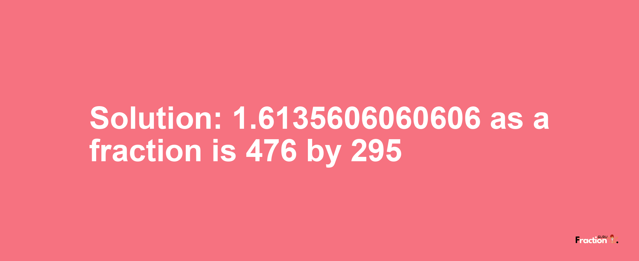 Solution:1.6135606060606 as a fraction is 476/295